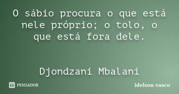 O sábio procura o que está nele próprio; o tolo, o que está fora dele. Djondzani Mbalani... Frase de idelson vasco.