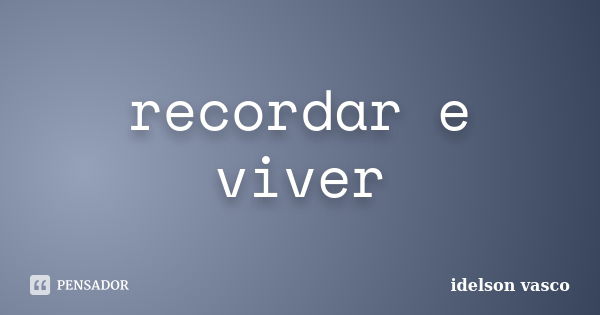 recordar e viver... Frase de idelson vasco.