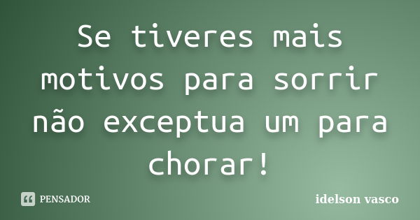 Se tiveres mais motivos para sorrir não exceptua um para chorar!... Frase de Idelson vasco.