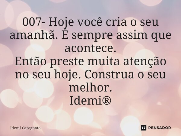 ⁠007- Hoje você cria o seu amanhã. É sempre assim que acontece. Então preste muita atenção no seu hoje. Construa o seu melhor. Idemi®... Frase de Idemi Caregnato.