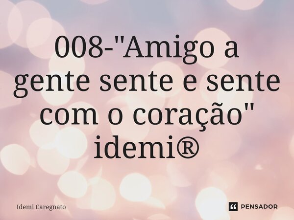 ⁠008- "Amigo a gente sente e sente com o coração" idemi®... Frase de Idemi Caregnato.