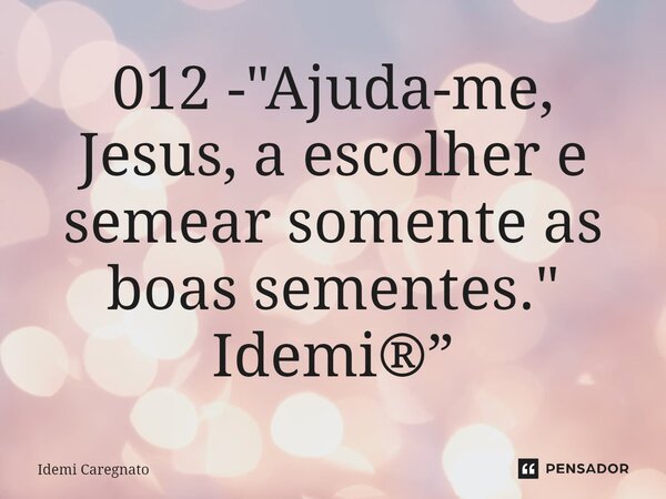 ⁠012 - "Ajuda-me, Jesus, a escolher e semear somente as boas sementes." Idemi®”... Frase de Idemi Caregnato.