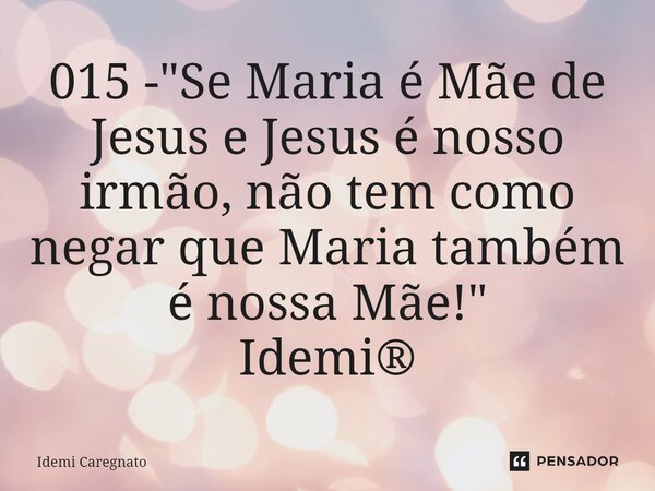 ⁠015 - "Se Maria é Mãe de Jesus e Jesus é nosso irmão, não tem como negar que Maria também é nossa Mãe!" Idemi®... Frase de Idemi Caregnato.