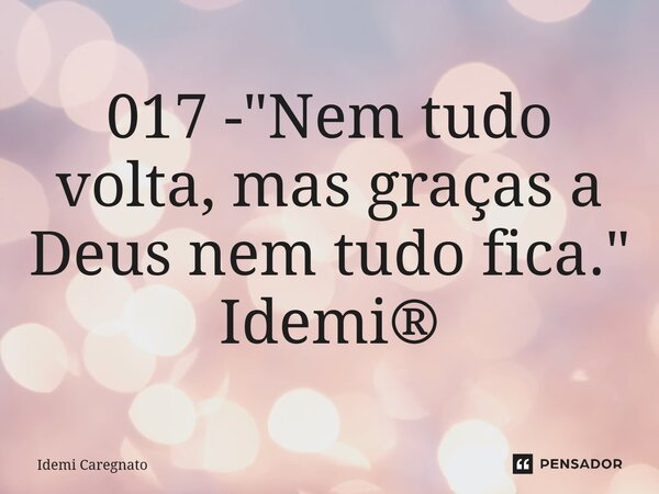 ⁠017 -"Nem tudo volta, mas graças a Deus nem tudo fica." Idemi®... Frase de Idemi Caregnato.