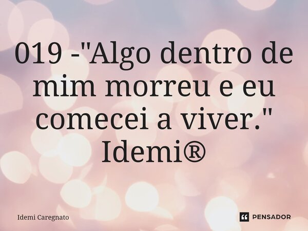 ⁠019 - "Algo dentro de mim morreu e eu comecei a viver." Idemi®... Frase de Idemi Caregnato.