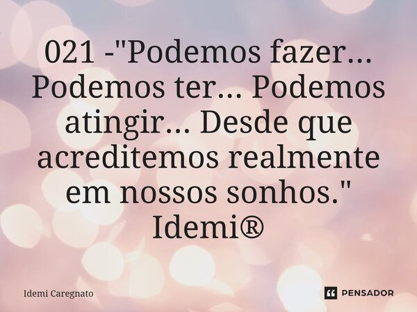 ⁠021 - "Podemos fazer... Podemos ter... Podemos atingir... Desde que acreditemos realmente em nossos sonhos." Idemi®... Frase de Idemi Caregnato.