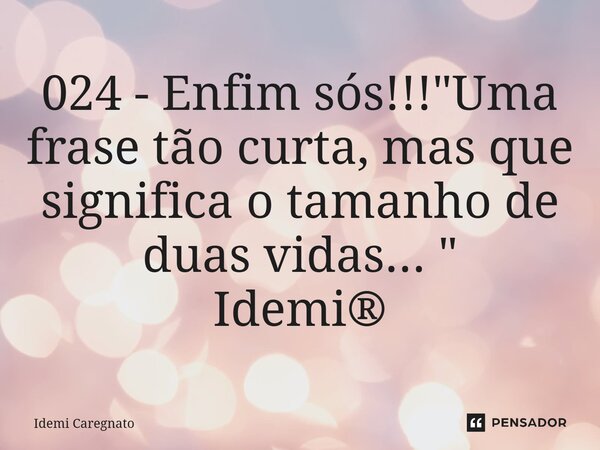 ⁠024 - Enfim sós!!! "Uma frase tão curta, mas que significa o tamanho de duas vidas... " Idemi®... Frase de Idemi Caregnato.