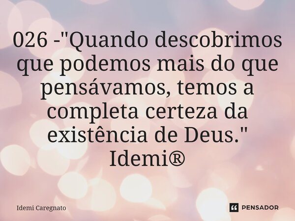 ⁠026 - "Quando descobrimos que podemos mais do que pensávamos, temos a completa certeza da existência de Deus." Idemi®... Frase de Idemi Caregnato.