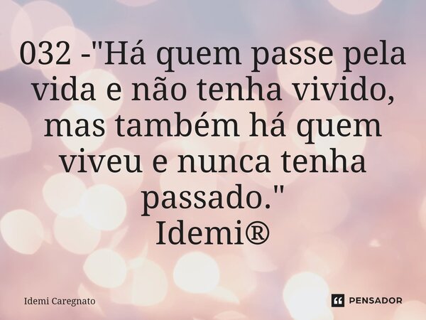 ⁠032 - "Há quem passe pela vida e não tenha vivido, mas também há quem viveu e nunca tenha passado." Idemi®... Frase de Idemi Caregnato.