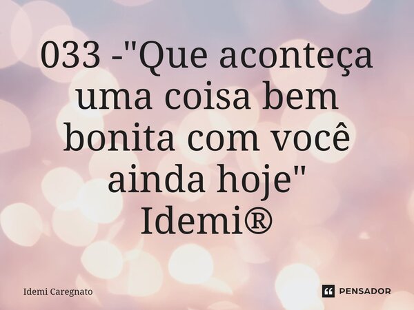 ⁠033 - "Que aconteça uma coisa bem bonita com você ainda hoje" Idemi®... Frase de Idemi Caregnato.