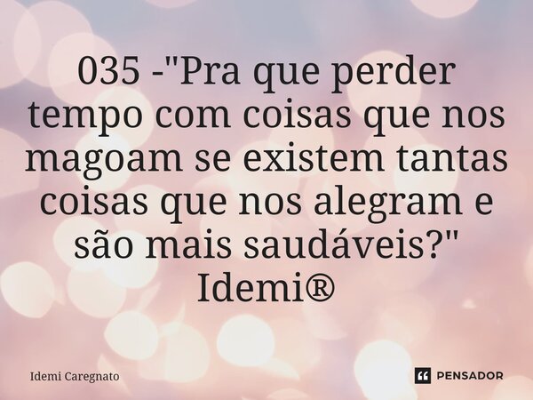⁠035 - "Pra que perder tempo com coisas que nos magoam se existem tantas coisas que nos alegram e são mais saudáveis?" Idemi®... Frase de Idemi Caregnato.
