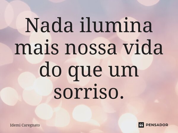 Nada ilumina mais nossa vida do que um sorriso.... Frase de Idemi Caregnato.