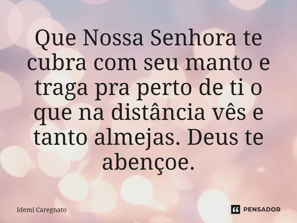 Que Nossa Senhora te cubra com seu manto e traga pra perto de ti o que na distância vês e tanto almejas. Deus te abençoe.... Frase de Idemi Caregnato.