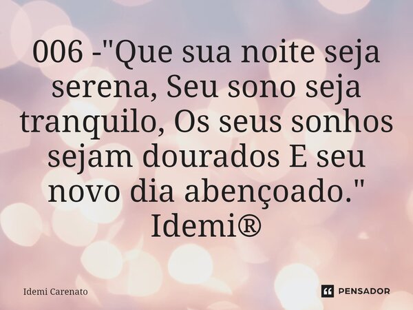 ⁠006 - "Que sua noite seja serena, Seu sono seja tranquilo, Os seus sonhos sejam dourados E seu novo dia abençoado." Idemi®... Frase de Idemi Carenato.