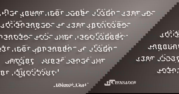 Pra quem não sabe lidar com as diferenças e com opiniões diferentes eis uma realidade: enquanto não aprender a lidar com isso, amigo, você será um eterno fugiti... Frase de Idemir Leal.
