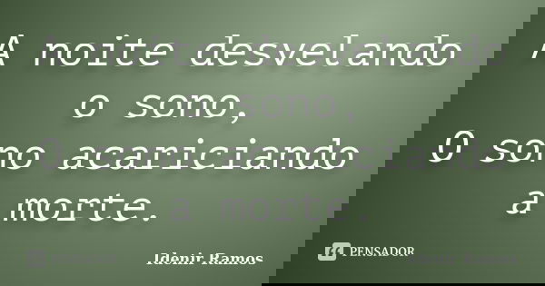 A noite desvelando o sono, O sono acariciando a morte.... Frase de Idenir Ramos.