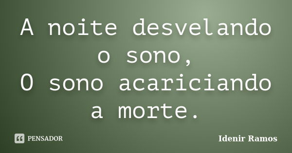 A noite desvelando o sono, O sono acariciando a morte.... Frase de Idenir Ramos.