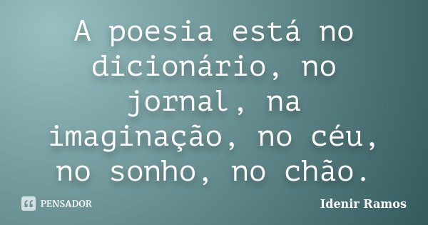 A poesia está no dicionário, no jornal, na imaginação, no céu, no sonho, no chão.... Frase de Idenir Ramos.