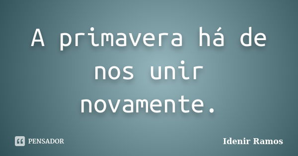 A primavera há de nos unir novamente.... Frase de Idenir Ramos.