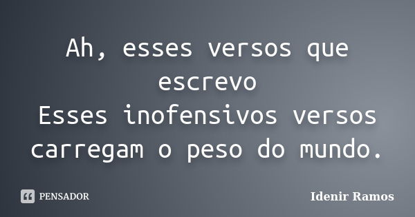 Ah, esses versos que escrevo Esses inofensivos versos carregam o peso do mundo.... Frase de Idenir Ramos.