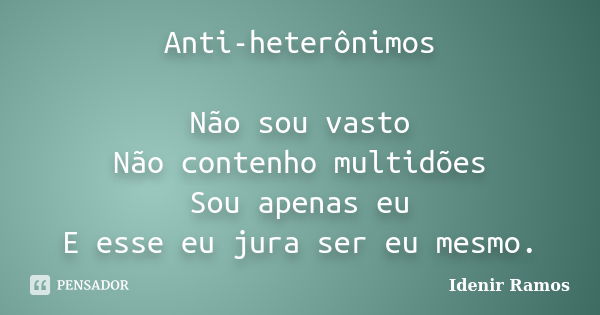 Anti-heterônimos Não sou vasto Não contenho multidões Sou apenas eu E esse eu jura ser eu mesmo.... Frase de Idenir Ramos.