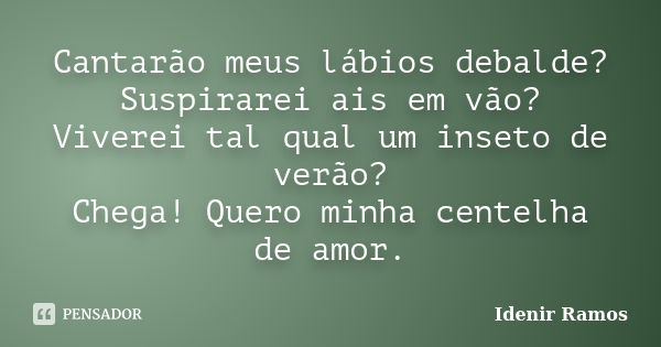 Cantarão meus lábios debalde? Suspirarei ais em vão? Viverei tal qual um inseto de verão? Chega! Quero minha centelha de amor.... Frase de Idenir Ramos.