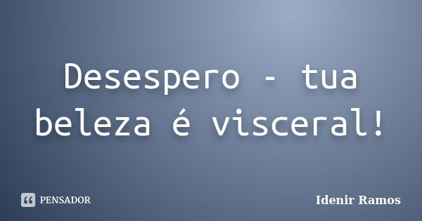 Desespero - tua beleza é visceral!... Frase de Idenir Ramos.