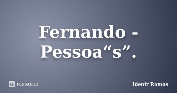 Fernando - Pessoa“s”.... Frase de Idenir Ramos.