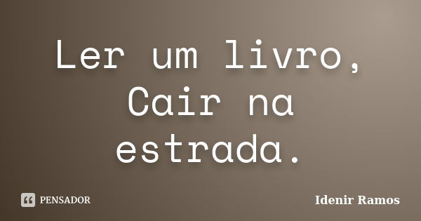 Ler um livro, Cair na estrada.... Frase de Idenir Ramos.