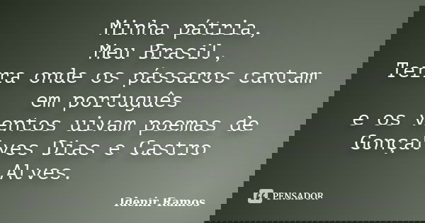Minha pátria, Meu Brasil, Terra onde os pássaros cantam em português e os ventos uivam poemas de Gonçalves Dias e Castro Alves.... Frase de Idenir Ramos.