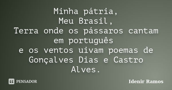 Minha pátria, Meu Brasil, Terra onde os pássaros cantam em português e os ventos uivam poemas de Gonçalves Dias e Castro Alves.... Frase de Idenir Ramos.