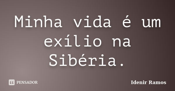 Minha vida é um exílio na Sibéria.... Frase de Idenir Ramos.