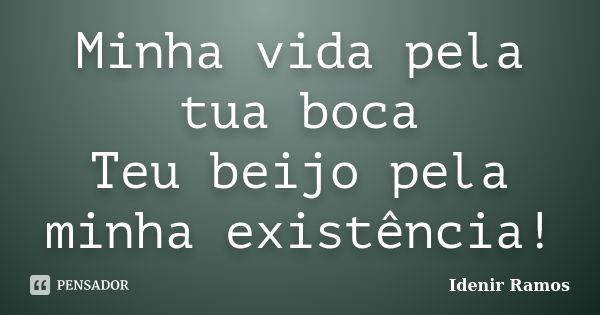 Minha vida pela tua boca Teu beijo pela minha existência!... Frase de Idenir Ramos.