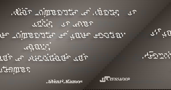 Não importa à hora, o dia, o ano O que importa é que estou aqui, Ferindo a vaidade do tempo.... Frase de Idenir Ramos.