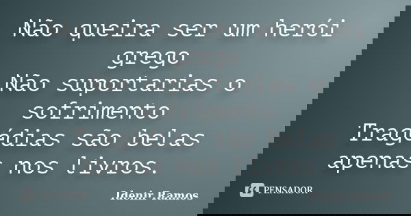 Não queira ser um herói grego Não suportarias o sofrimento Tragédias são belas apenas nos livros.... Frase de Idenir Ramos.