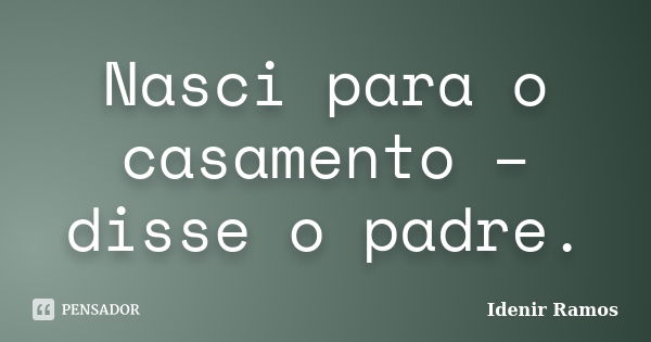 Nasci para o casamento – disse o padre.... Frase de Idenir Ramos.