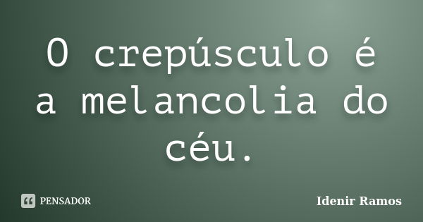 O crepúsculo é a melancolia do céu.... Frase de Idenir Ramos.