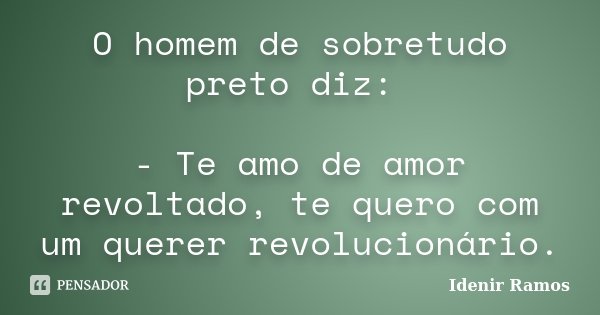O homem de sobretudo preto diz: - Te amo de amor revoltado, te quero com um querer revolucionário.... Frase de Idenir Ramos.
