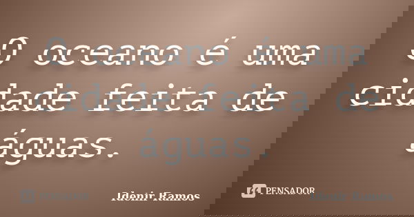 O oceano é uma cidade feita de águas.... Frase de Idenir Ramos.
