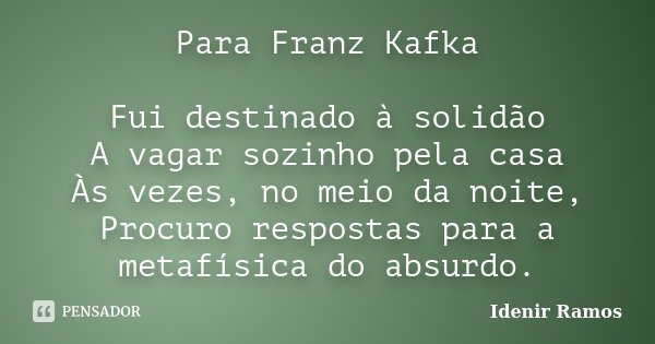 Para Franz Kafka Fui destinado à solidão A vagar sozinho pela casa Às vezes, no meio da noite, Procuro respostas para a metafísica do absurdo.... Frase de Idenir Ramos.