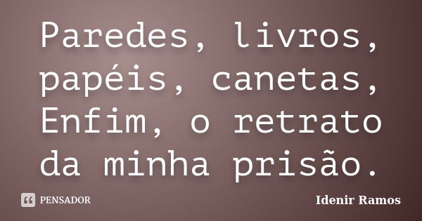 Paredes, livros, papéis, canetas, Enfim, o retrato da minha prisão.... Frase de Idenir Ramos.