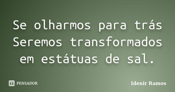 Se olharmos para trás Seremos transformados em estátuas de sal.... Frase de Idenir Ramos.