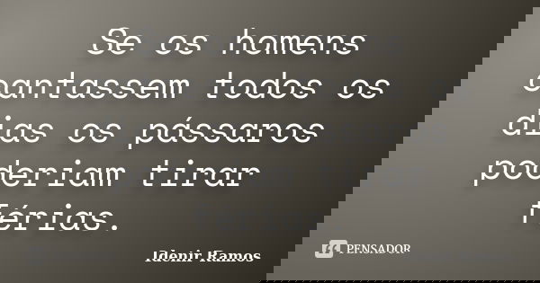 Se os homens cantassem todos os dias os pássaros poderiam tirar férias.... Frase de Idenir Ramos.