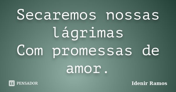 Secaremos nossas lágrimas Com promessas de amor.... Frase de Idenir Ramos.