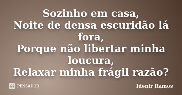 Sozinho em casa, Noite de densa escuridão lá fora, Porque não libertar minha loucura, Relaxar minha frágil razão?... Frase de Idenir Ramos.