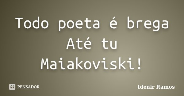 Todo poeta é brega Até tu Maiakoviski!... Frase de Idenir Ramos.