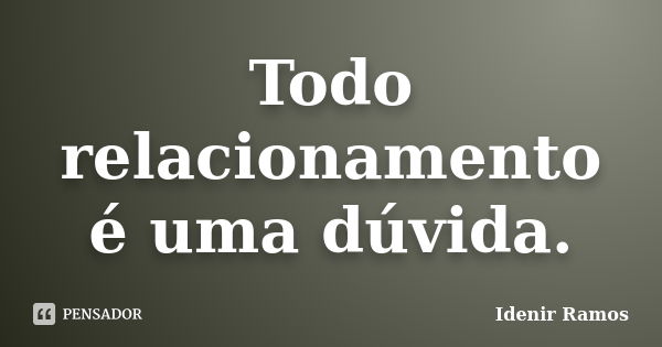 Todo relacionamento é uma dúvida.... Frase de Idenir Ramos.