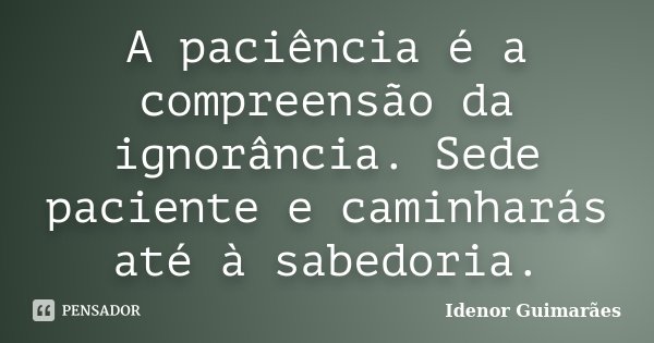 A paciência é a compreensão da ignorância. Sede paciente e caminharás até à sabedoria.... Frase de Idenor Guimarães.