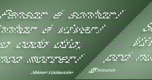 Pensar é sonhar! Sonhar é viver! Viva cada dia, prá nunca morrer!... Frase de Idenor Guimarães.