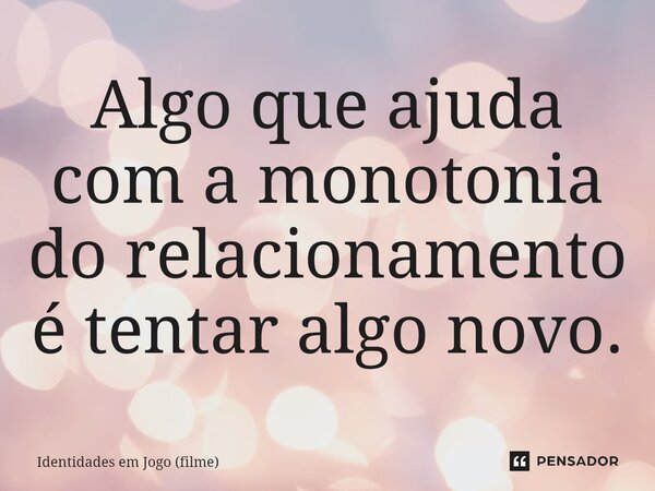 ⁠Algo que ajuda com a monotonia do relacionamento é tentar algo novo.... Frase de Identidades em Jogo (filme).